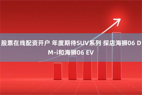 股票在线配资开户 年度期待SUV系列 探店海狮06 DM-i和海狮06 EV