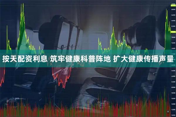 按天配资利息 筑牢健康科普阵地 扩大健康传播声量