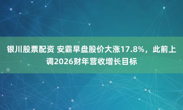 银川股票配资 安霸早盘股价大涨17.8%，此前上调2026财年营收增长目标