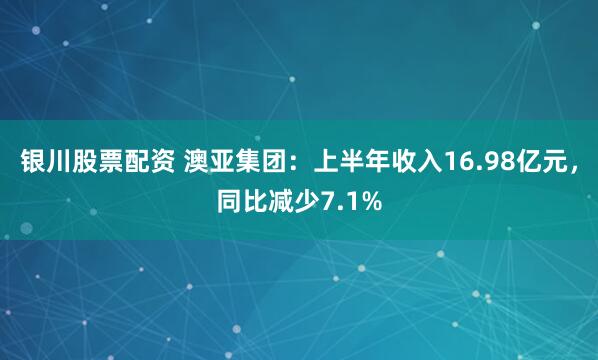 银川股票配资 澳亚集团：上半年收入16.98亿元，同比减少7.1%