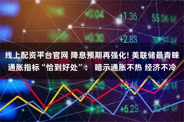 线上配资平台官网 降息预期再强化! 美联储最青睐通胀指标“恰到好处”： 暗示通胀不热 经济不冷