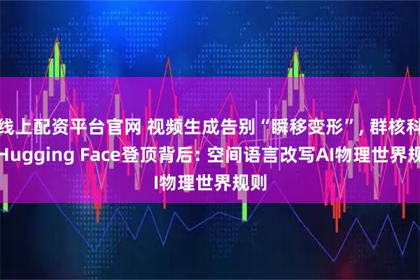 线上配资平台官网 视频生成告别“瞬移变形”, 群核科技Hugging Face登顶背后: 空间语言改写AI物理世界规则