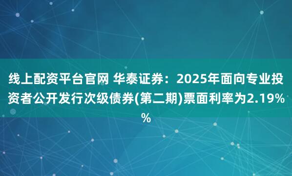 线上配资平台官网 华泰证券：2025年面向专业投资者公开发行次级债券(第二期)票面利率为2.19%