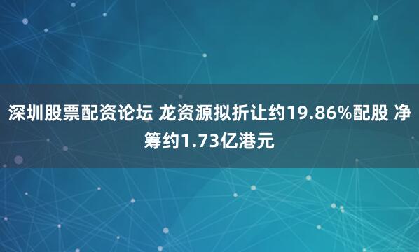 深圳股票配资论坛 龙资源拟折让约19.86%配股 净筹约1.73亿港元