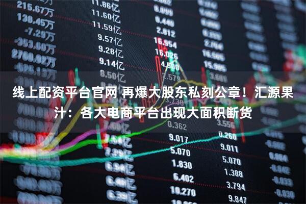 线上配资平台官网 再爆大股东私刻公章！汇源果汁：各大电商平台出现大面积断货