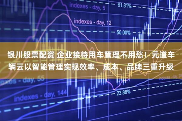银川股票配资 企业接待用车管理不用愁！元道车辆云以智能管理实现效率、成本、品牌三重升级