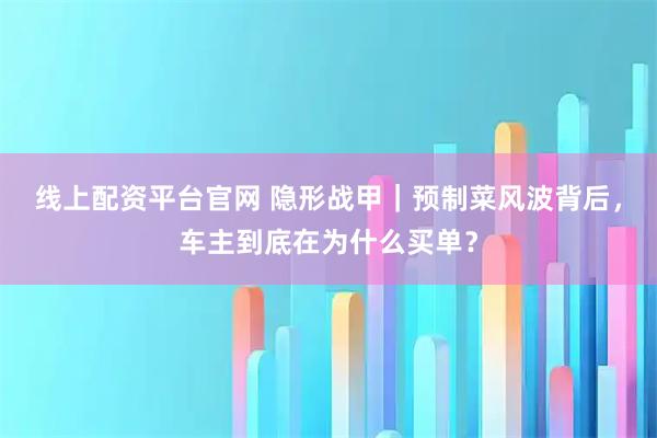 线上配资平台官网 隐形战甲｜预制菜风波背后，车主到底在为什么买单？