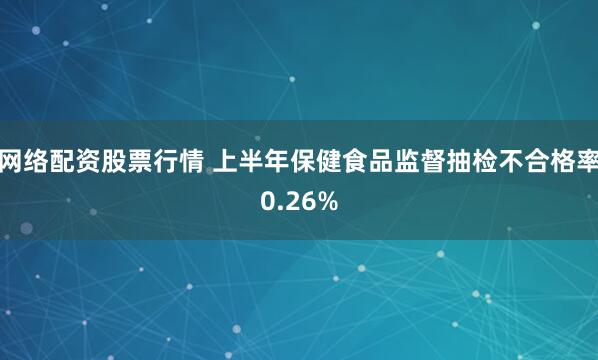网络配资股票行情 上半年保健食品监督抽检不合格率0.26%