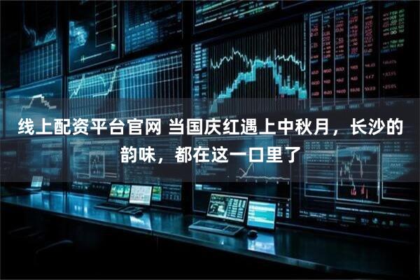 线上配资平台官网 当国庆红遇上中秋月，长沙的韵味，都在这一口里了