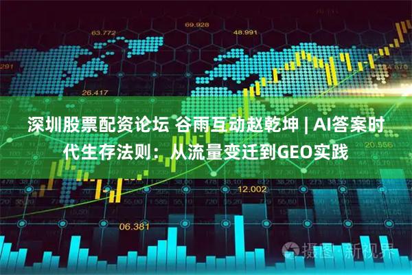深圳股票配资论坛 谷雨互动赵乾坤 | AI答案时代生存法则：从流量变迁到GEO实践