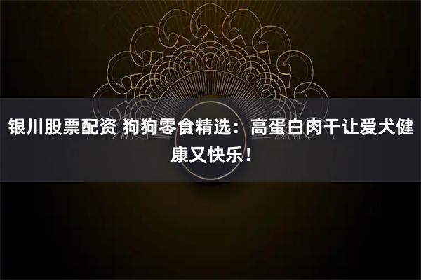 银川股票配资 狗狗零食精选：高蛋白肉干让爱犬健康又快乐！