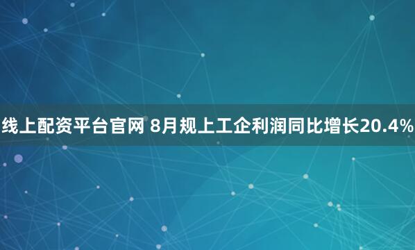 线上配资平台官网 8月规上工企利润同比增长20.4%