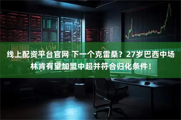 线上配资平台官网 下一个克雷桑？27岁巴西中场林肯有望加盟中超并符合归化条件！