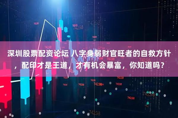 深圳股票配资论坛 八字身弱财官旺者的自救方针，配印才是王道，才有机会暴富，你知道吗？