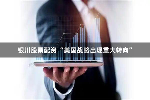 银川股票配资 “美国战略出现重大转向”