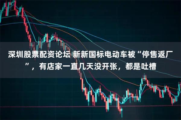 深圳股票配资论坛 新新国标电动车被“停售返厂”，有店家一直几天没开张，都是吐槽