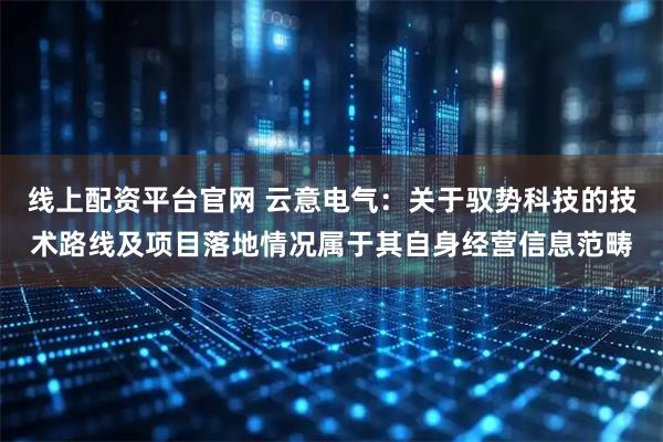 线上配资平台官网 云意电气：关于驭势科技的技术路线及项目落地情况属于其自身经营信息范畴