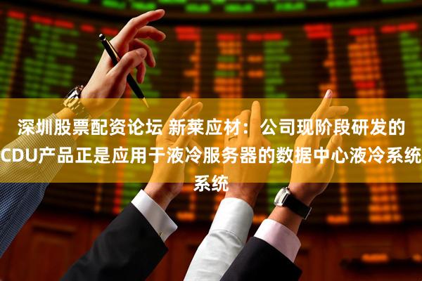 深圳股票配资论坛 新莱应材：公司现阶段研发的CDU产品正是应用于液冷服务器的数据中心液冷系统