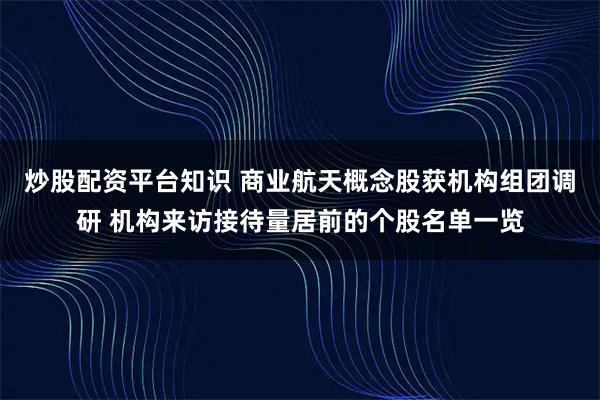 炒股配资平台知识 商业航天概念股获机构组团调研 机构来访接待量居前的个股名单一览