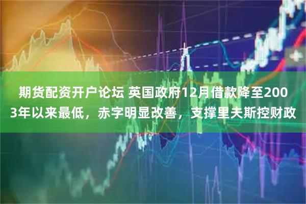 期货配资开户论坛 英国政府12月借款降至2003年以来最低，赤字明显改善，支撑里夫斯控财政