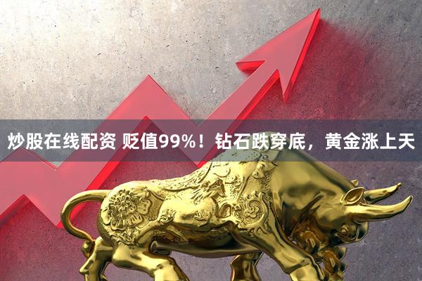 炒股在线配资 贬值99%！钻石跌穿底，黄金涨上天