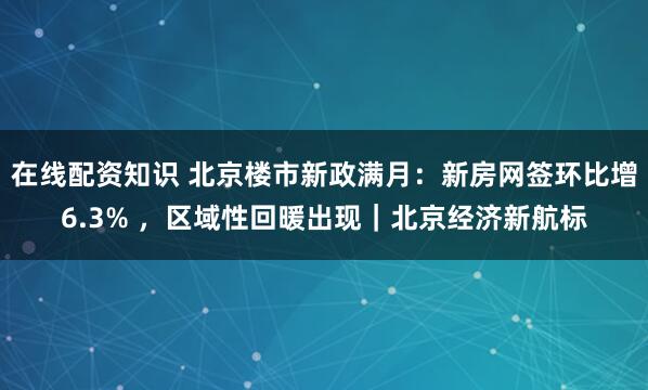 在线配资知识 北京楼市新政满月：新房网签环比增6.3% ，区域性回暖出现｜北京经济新航标
