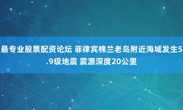 最专业股票配资论坛 菲律宾棉兰老岛附近海域发生5.9级地震 震源深度20公里