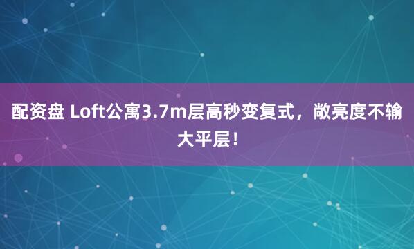 配资盘 Loft公寓3.7m层高秒变复式，敞亮度不输大平层！