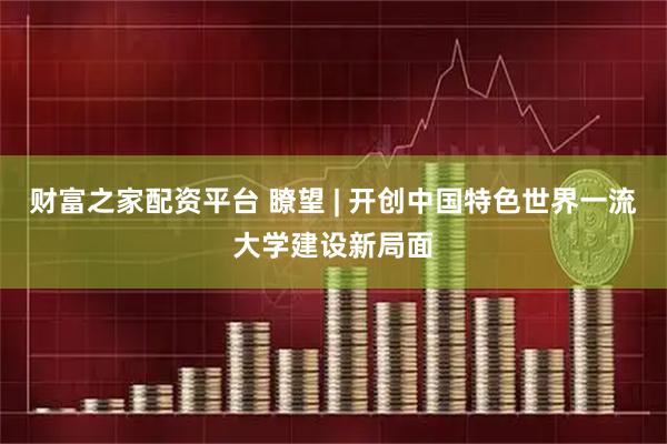财富之家配资平台 瞭望 | 开创中国特色世界一流大学建设新局面