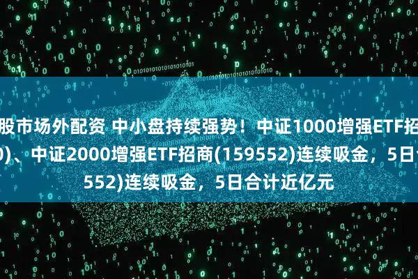 股市场外配资 中小盘持续强势！中证1000增强ETF招商(159680)、中证2000增强ETF招商(159552)连续吸金，5日合计近亿元