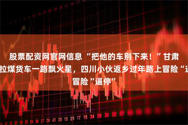股票配资网官网信息 “把他的车别下来！”甘肃高速拉煤货车一路飘火星，四川小伙返乡过年路上冒险“逼停”