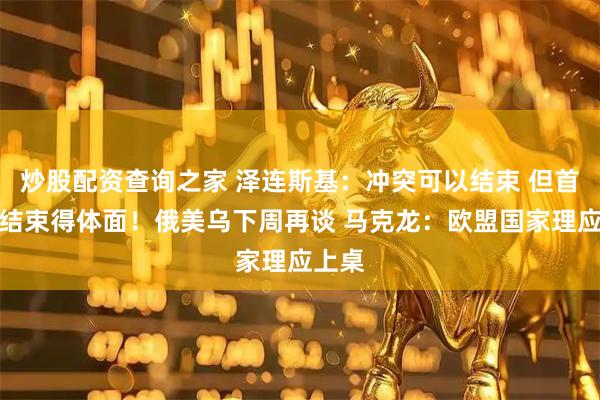 炒股配资查询之家 泽连斯基：冲突可以结束 但首先要结束得体面！俄美乌下周再谈 马克龙：欧盟国家理应上桌