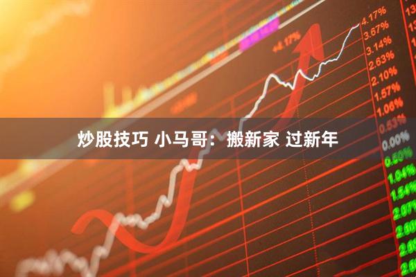 炒股技巧 小马哥：搬新家 过新年