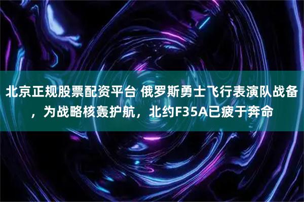 北京正规股票配资平台 俄罗斯勇士飞行表演队战备，为战略核轰护航，北约F35A已疲于奔命