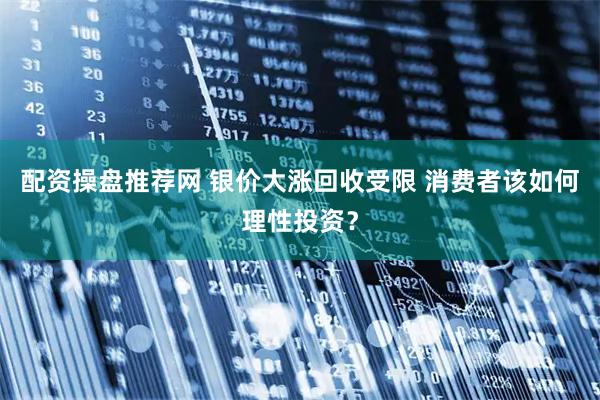 配资操盘推荐网 银价大涨回收受限 消费者该如何理性投资？