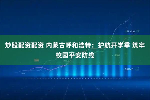 炒股配资配资 内蒙古呼和浩特：护航开学季 筑牢校园平安防线