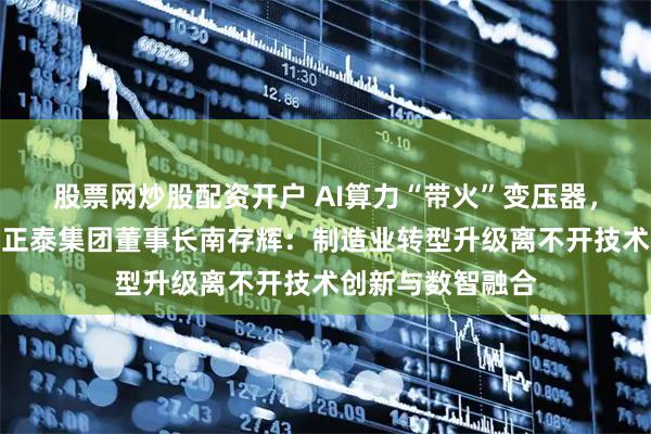 股票网炒股配资开户 AI算力“带火”变压器，全国政协常委、正泰集团董事长南存辉：制造业转型升级离不开技术创新与数智融合