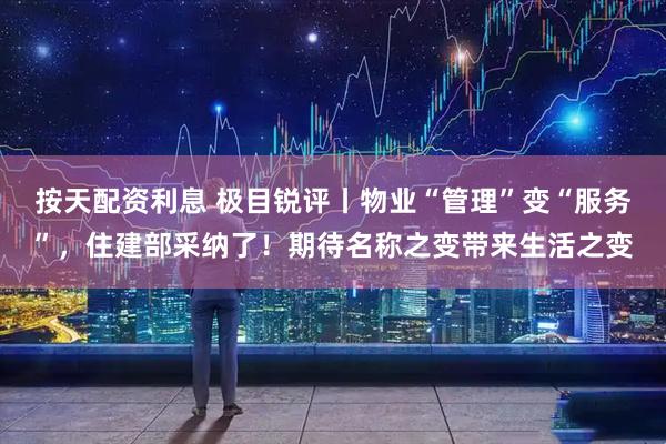 按天配资利息 极目锐评丨物业“管理”变“服务”，住建部采纳了！期待名称之变带来生活之变