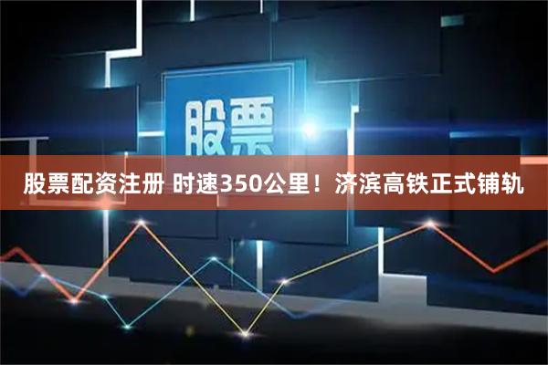 股票配资注册 时速350公里！济滨高铁正式铺轨