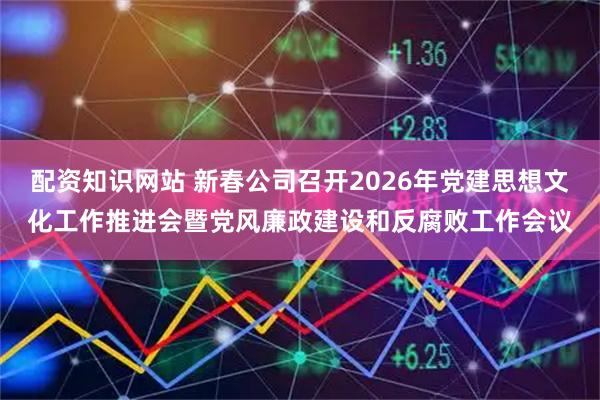 配资知识网站 新春公司召开2026年党建思想文化工作推进会暨党风廉政建设和反腐败工作会议