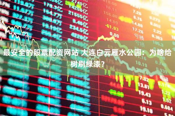 最安全的股票配资网站 大连白云雁水公园：为啥给树刷绿漆？