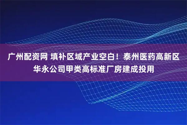 广州配资网 填补区域产业空白！泰州医药高新区华永公司甲类高标准厂房建成投用