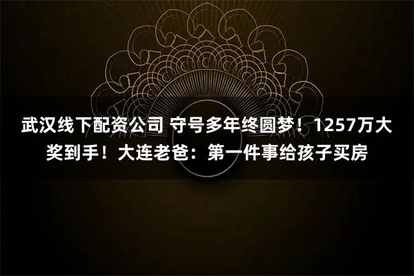 武汉线下配资公司 守号多年终圆梦！1257万大奖到手！大连老爸：第一件事给孩子买房
