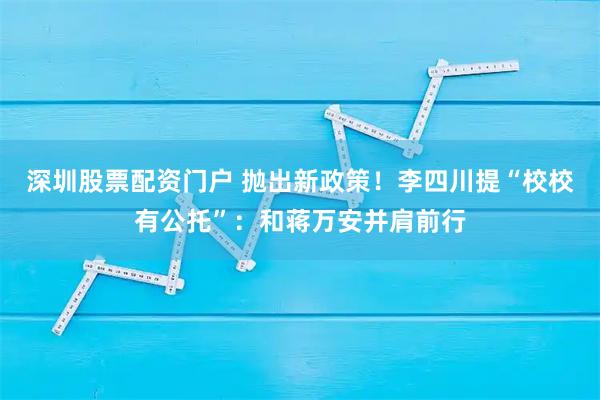 深圳股票配资门户 抛出新政策！李四川提“校校有公托”：和蒋万安并肩前行