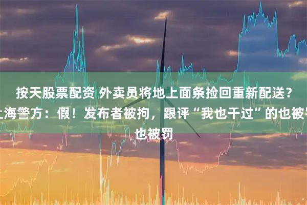 按天股票配资 外卖员将地上面条捡回重新配送？上海警方：假！发布者被拘，跟评“我也干过”的也被罚