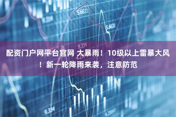 配资门户网平台官网 大暴雨！10级以上雷暴大风！新一轮降雨来袭，注意防范